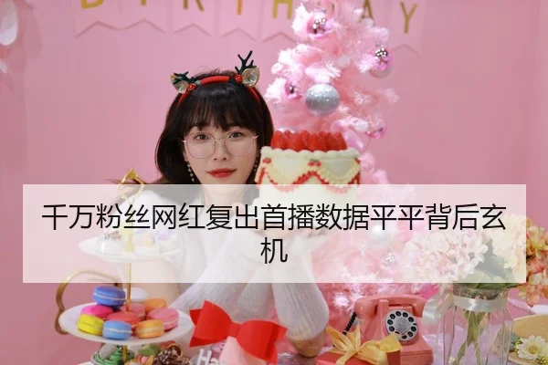 千万粉丝网红复出首播数据平平背后玄机