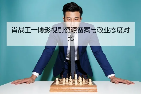 肖战王一博影视剧资源备案与敬业态度对比
