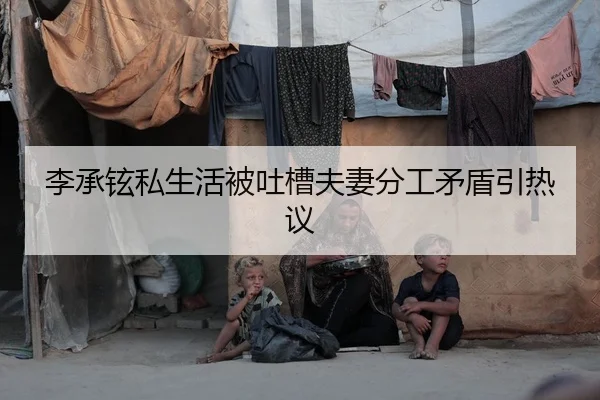 李承铉私生活被吐槽夫妻分工矛盾引热议